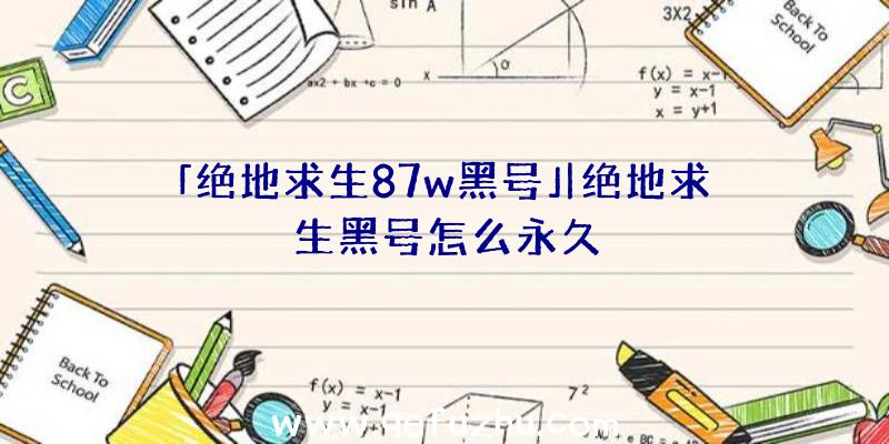 「绝地求生87w黑号」|绝地求生黑号怎么永久